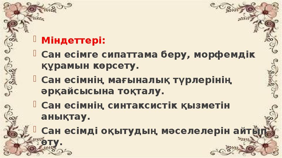  Міндеттері:  Сан есімге сипаттама беру, морфемдік құрамын көрсету.  Сан есімнің мағыналық түрлерінің әрқайсысына тоқталу.