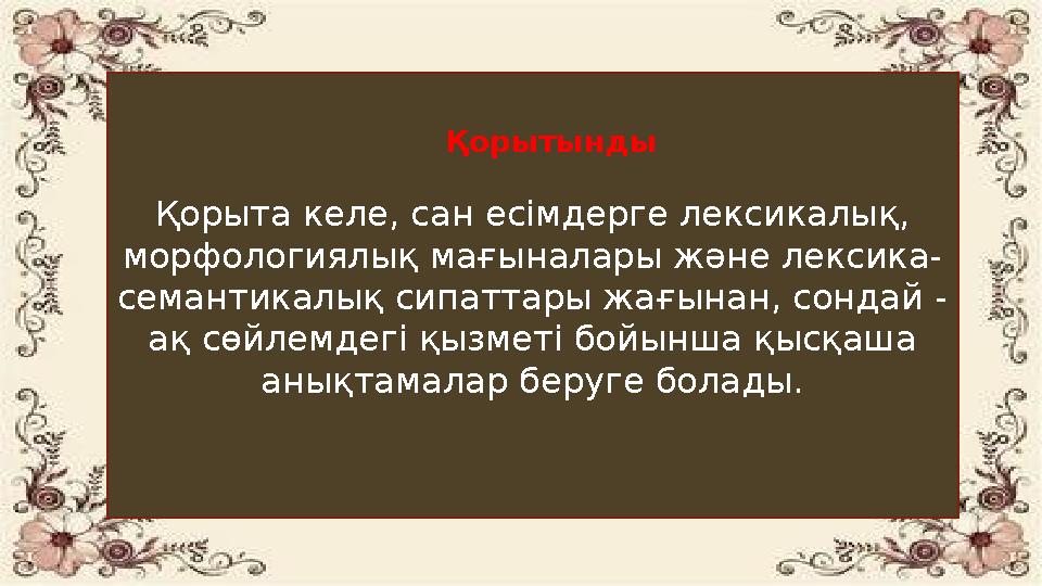 Қорыта келе, сан есімдерге лексикалық, морфологиялық мағыналары және лексика- семантикалық сипаттары жағынан, сондай - ақ сөйле