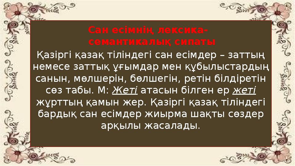 Қазіргі қазақ тіліндегі сан есімдер – заттың немесе заттық ұғымдар мен құбылыстардың санын, мөлшерін, бөлшегін, ретін білдірет