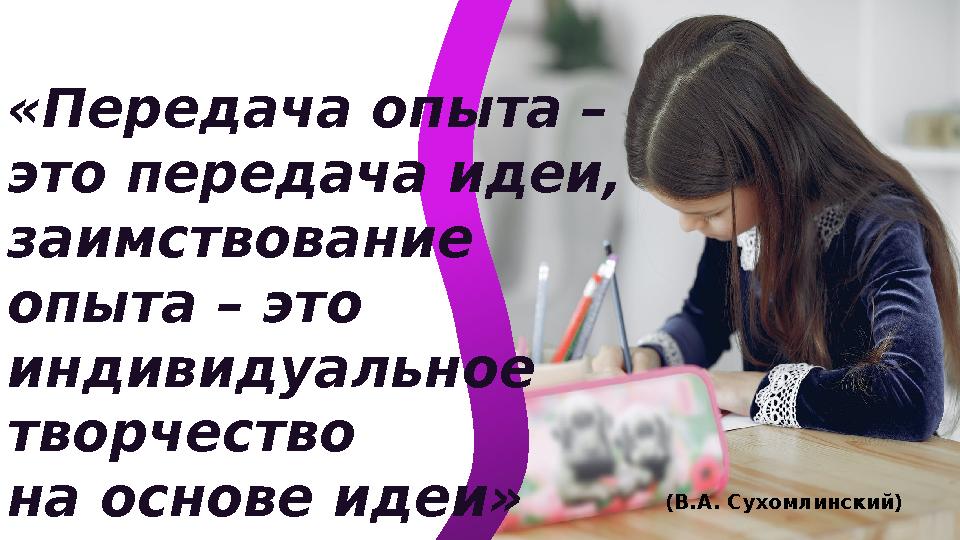 «Передача опыта – это передача идеи, заимствование опыта – это индивидуальное творчество на основе идеи» (В.А. Сухомлинский