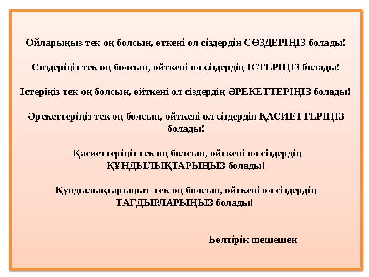 Ойларыңыз тек оң болсын, өткені ол сіздердің СӨЗДЕРІҢІЗ болады! Сөздеріңіз тек оң болсын, өйткені ол сіздердің ІСТЕРІҢІЗ болады!