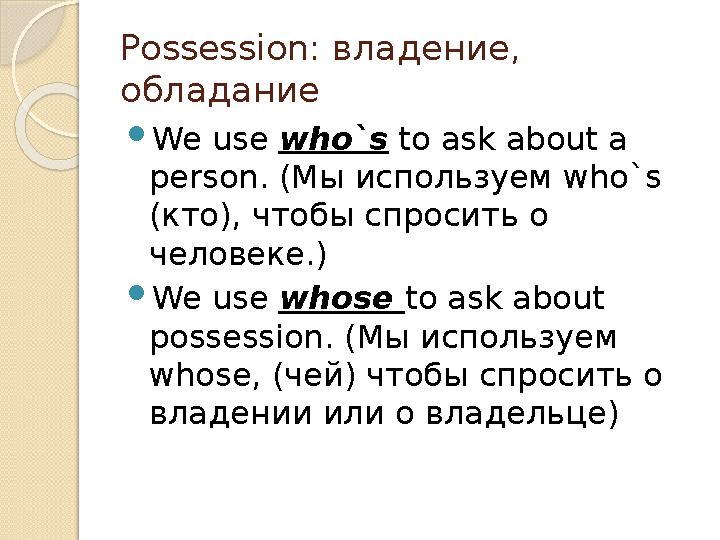 Possession: владение , обладание  We use who`s to ask about a person. ( Мы используем who`s ( кто ) , чтобы спросить о