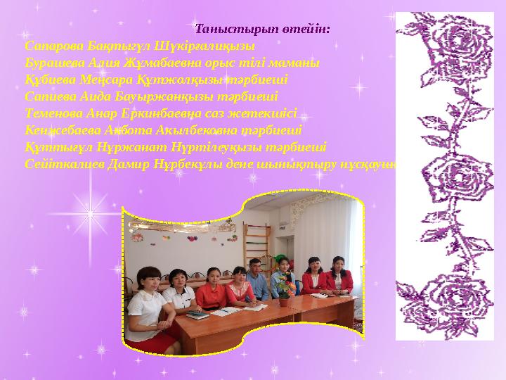 Таныстырып өтейін: Сапарова Бақтыгүл Шүкірғалиқызы Бурашева Алия Жұмабаевна орыс тілі маманы Құбиева Меңсара Құтжолқызы тәрбиеші