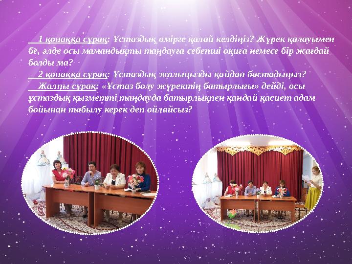 1 қонаққа сұрақ : Ұстаздық өмірге қалай келдіңіз? Жүрек қалауымен бе, әлде осы мамандықты таңдауға себепші оқиға немесе бі