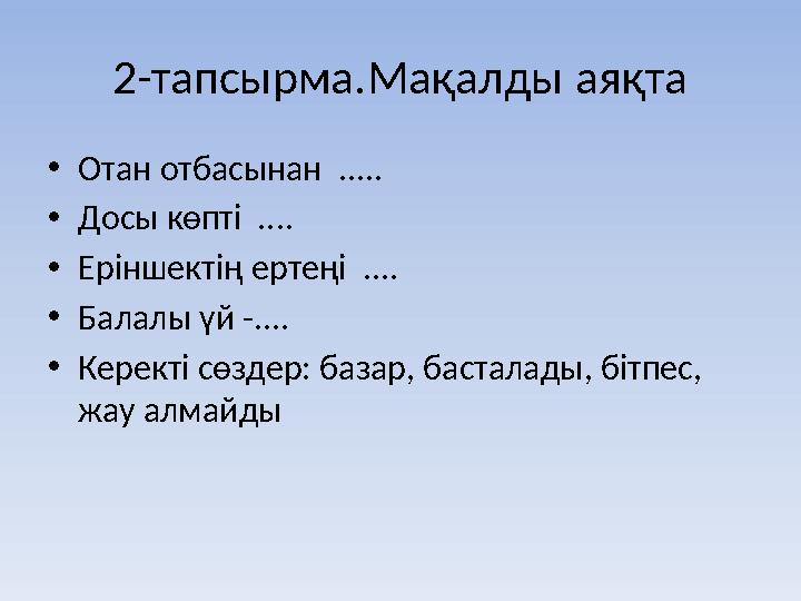 2-тапсырма.Мақалды аяқта • Отан отбасынан ..... • Досы көпті .... • Еріншектің ертеңі .... • Балалы үй -.... • Керекті сөзде