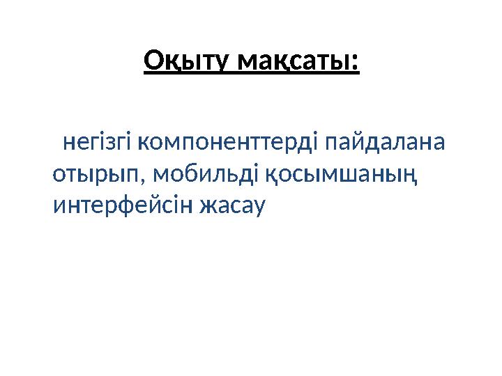 Оқыту мақсаты: негізгі компоненттерді пайдалана отырып, мобильді қосымшаның интерфейсін жасау