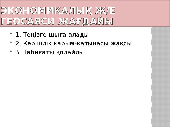 ЭКОНОМИКАЛЫҚ Ж/Е ГЕОСАЯСИ ЖАҒДАЙЫ  1. Теңізге шыға алады  2. Көршілік қарым-қатынасы жақсы  3. Табиғаты қолайлы