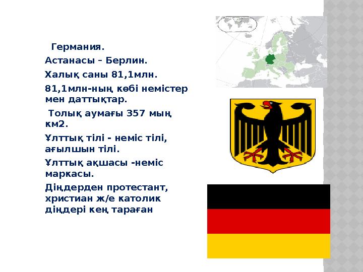 Германия . А станасы – Берлин. Халық саны 81,1млн. 81,1млн-ның көбі немістер мен даттықтар. Толық аумағы 357 мың км2.