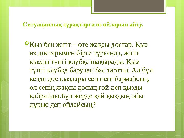 Ситуациялық сұрақтарға өз ойларын айту.  Қыз бен жігіт – өте жақсы достар. Қыз өз достарымен бірге тұрғанда, жігіт қызды түнг