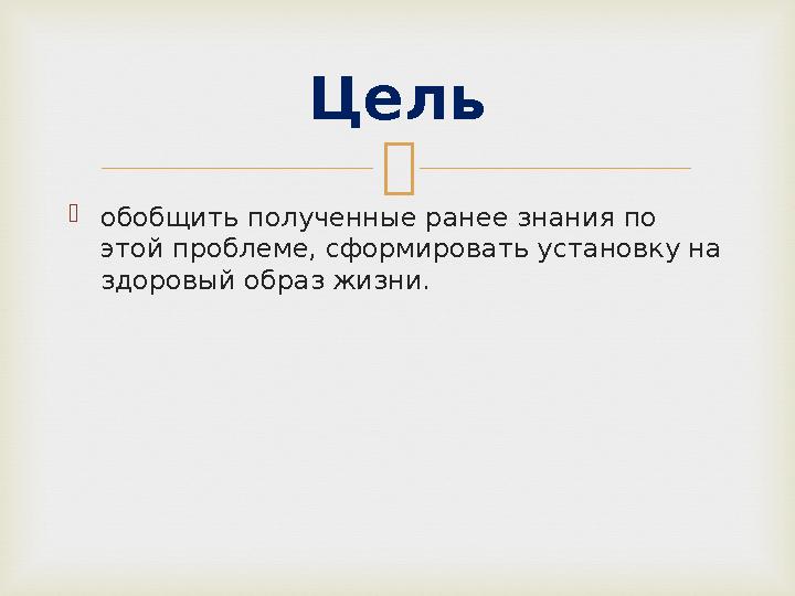   обобщить полученные ранее знания по этой проблеме, сформировать установку на здоровый образ жизни. Цель