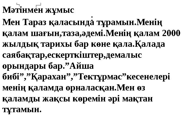 :Мәтінмен жұмыс Мен Тараз қаласында тұрамын.Менің қалам шағын,таза,әдемі.Менің қалам 2000 жылдық тарихы бар көне қала.Қалада