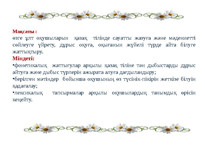Мақсаты : өзге ұлт оқушыларын қазақ тілінде сауатты жазуға және мәдениетті сөйлеуге үйрету, дұрыс оқуға, оқыған