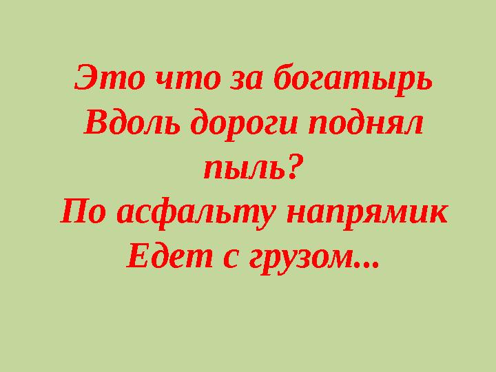 Это что за богатырь Вдоль дороги поднял пыль? По асфальту напрямик Едет с грузом...