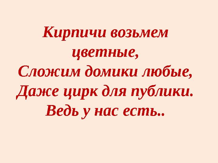 Кирпичи возьмем цветные, Сложим домики любые, Даже цирк для публики. Ведь у нас есть..