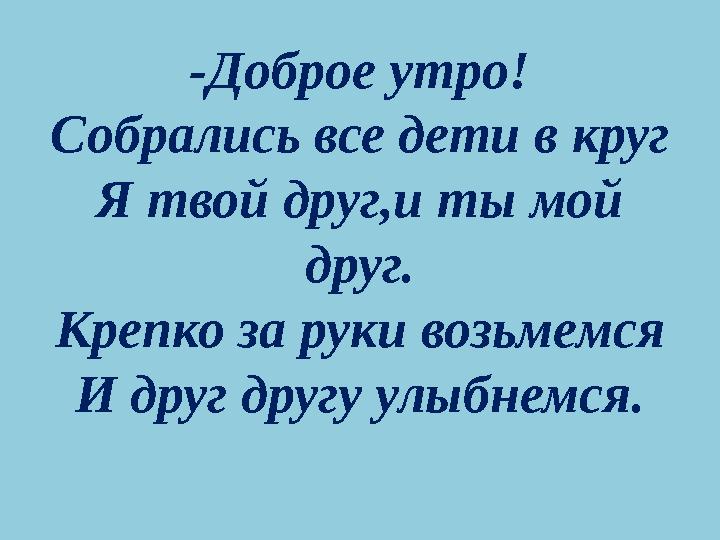 -Доброе утро! Собрались все дети в круг Я твой друг,и ты мой друг. Крепко за руки возьмемся И друг другу улыбнемся.