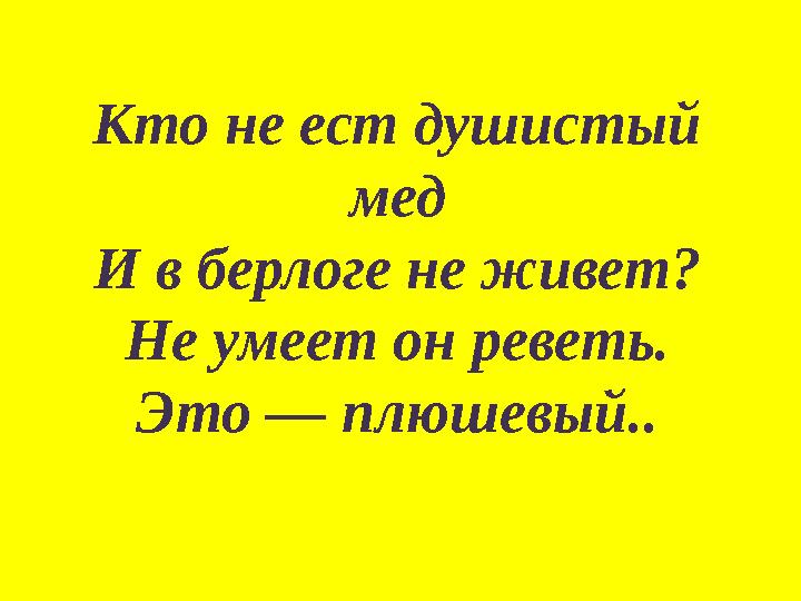 Кто не ест душистый мед И в берлоге не живет? Не умеет он реветь. Это — плюшевый..