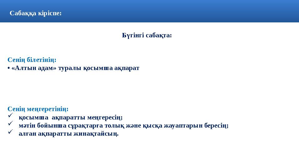 Сабаққа кіріспе: Бүгінгі сабақта: Сенің білетінің: • «Алтын адам» туралы қосымша ақпарат Сенің меңгеретінің:  қосымша а