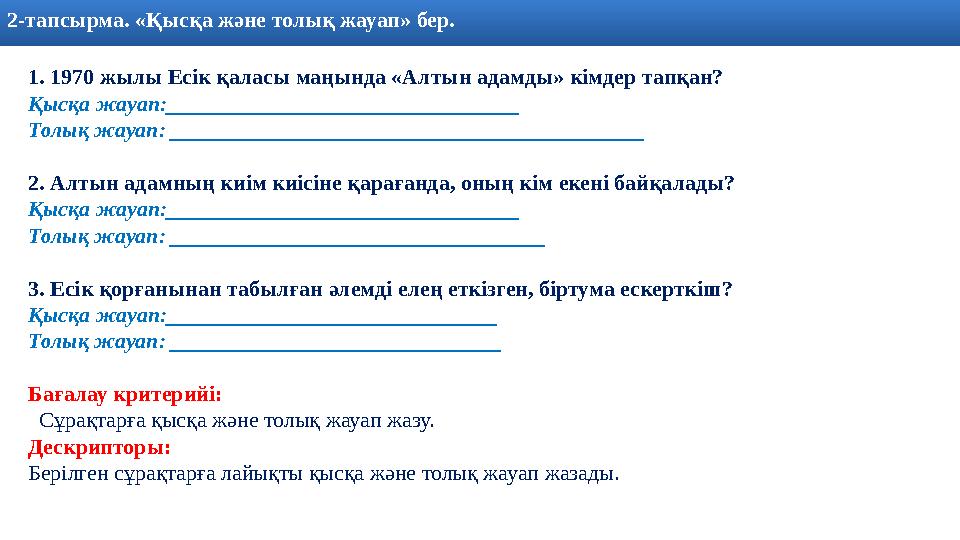 2- тапсырма. «Қысқа және толық жауап» бер. 1. 1970 жылы Есік қаласы маңында «Алтын адамды» кімдер тапқан? Қысқа жауап:________