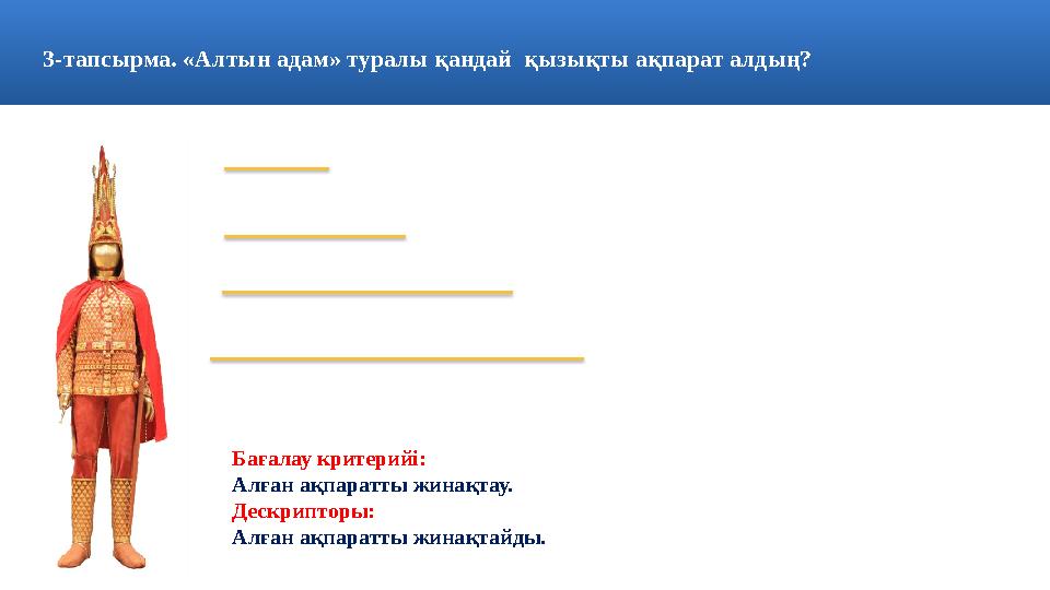 3 - тапсырма. «Алтын адам» туралы қандай қызықты ақпарат алдың? Бағалау критерийі: Алған ақпаратты жинақтау. Дескрипторы: