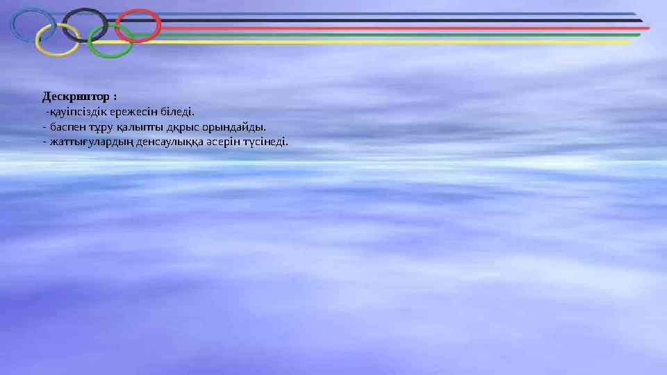 Дескриптор : -қауіпсіздік ережесін біледі. - баспен тұру қалыпты дқрыс орындайды. - жаттығулардың денсаулыққа әсерін түсінеді.