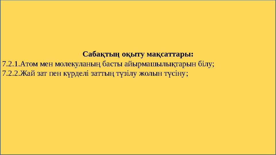 Сабақтың оқыту мақсаттары : 7.2.1.Атом мен молекуланың басты айырмашылықтарын білу; 7.2.2.Жай зат пен күрделі заттың түзілу жолы