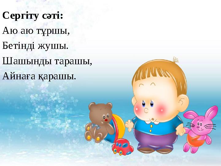 Сергіту сәті: Аю аю тұршы, Бетінді жушы. Шашынды тарашы, Айнаға қарашы. .
