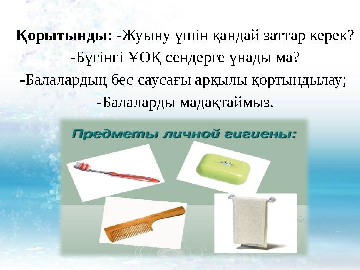 Қорытынды: -Жуыну үшін қандай заттар керек? -Бүгінгі ҰОҚ сендерге ұнады ма? - Балалардың бес саусағы арқылы қортындылау; -Бал