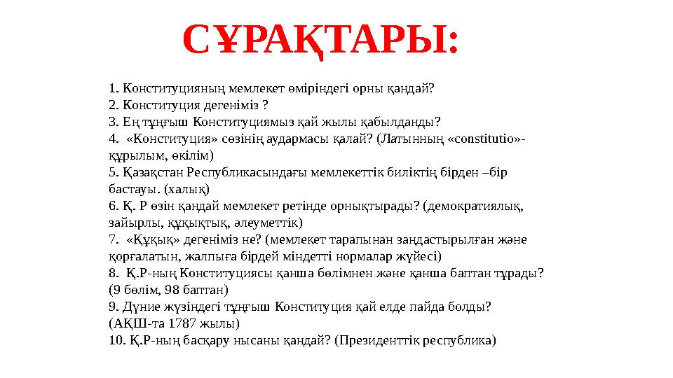 СҰРАҚТАРЫ: 1. Конституцияның мемлекет өміріндегі орны қандай? 2. Конституция дегеніміз ? 3. Ең тұңғыш Конституциямыз қай жылы қ