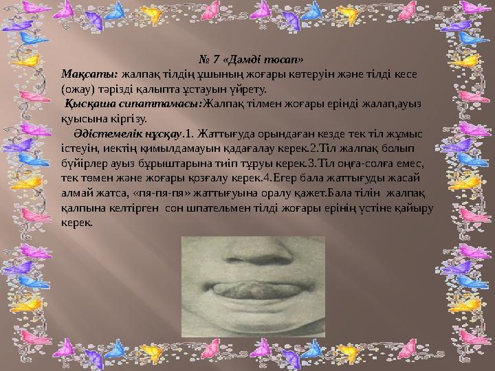№ 7 «Дәмді тосап» Мақсаты: жалпақ тілдің ұшының жоғары көтеруін және тілді кесе (ожау) тәрізді қалыпта ұстауын үйрету. Қысқ