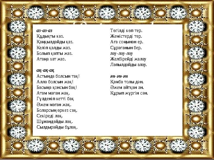 аз-аз-аз Құдықты каз. Қаңқылдайды қаз. Келіп қалды жаз. Болып қапты жаз. Атаңа хат жаз. ақ-ақ-ақ Астында болсын