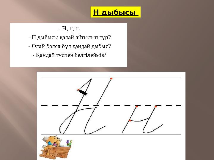 - Н, н, н. - Н дыбысы қалай айтылып тұр? - Олай болса бұл қандай дыбыс? - Қандай түспен белгілейміз? Н дыбысы