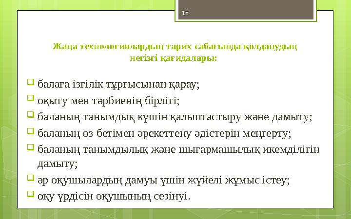 16 Жаңа технологиялардың тарих сабағында қолданудың негізгі қағидалары:  балаға ізгілік тұрғысынан қарау;  оқыту мен тәрбие