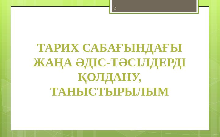 2 ТАРИХ САБАҒЫНДАҒЫ ЖАҢА ӘДІС-ТӘСІЛДЕРДІ ҚОЛДАНУ, ТАНЫСТЫРЫЛЫМ