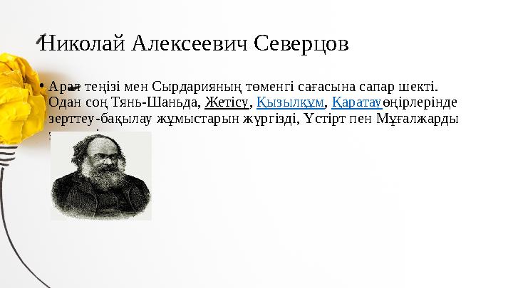 Николай Алексеевич Северцов • Арал теңізі мен Сырдарияның төменгі сағасына сапар шекті. Одан соң Тянь-Шаньда, Жетісу , Қызылқ