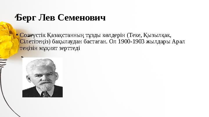 Берг Лев Семенович • Солтүстік Қазақстанның тұзды көлдерін (Теке, Қызылқак, Сілетітеңіз) бақылаудан бастаған. Ол 1900-1903 жылд