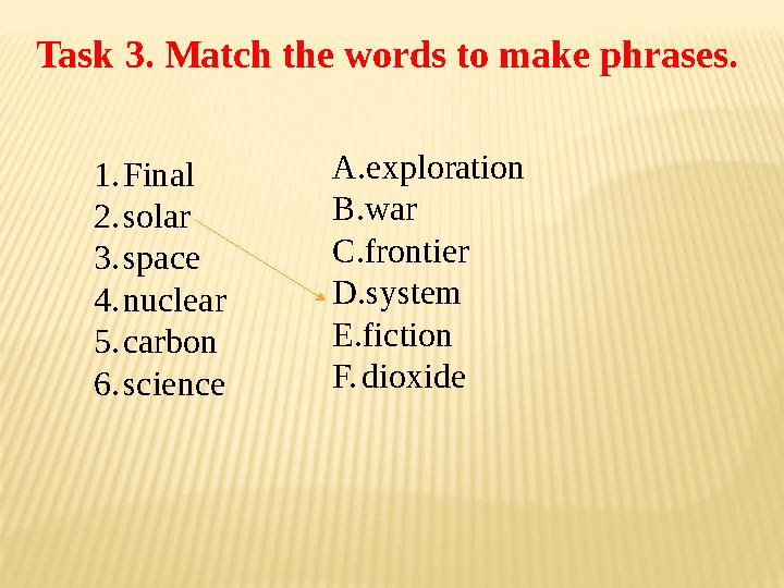 Task 3. Match the words to make phrases. A. exploration B. war C. frontier D. system E. fiction F. dioxide 1. Final 2. sol