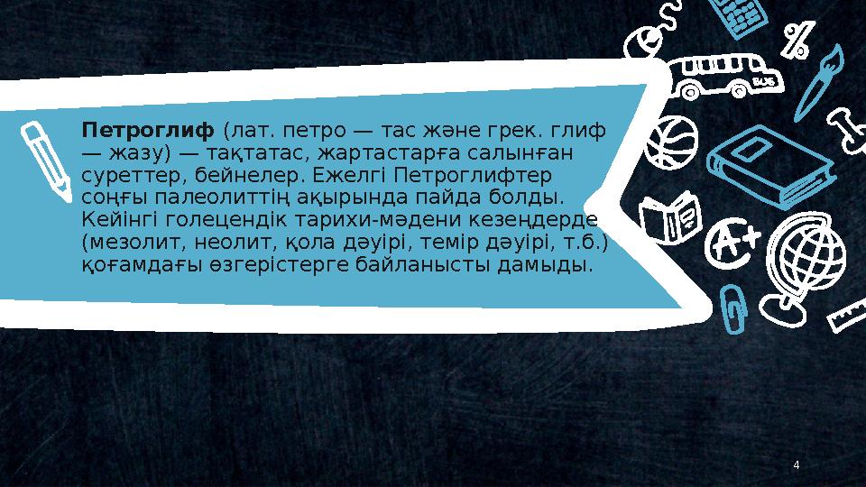 4Петроглиф (лат. петро — тас және грек. глиф — жазу) — тақтатас, жартастарға салынған суреттер, бейнелер. Ежелгі Петроглифтер