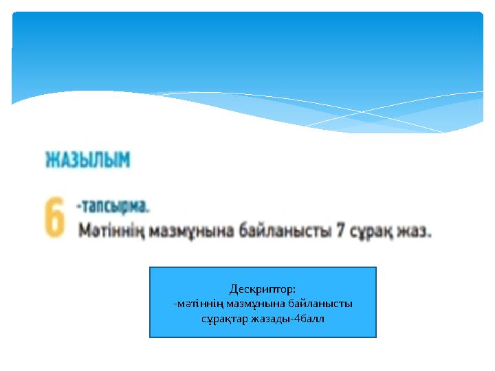 Дескриптор: -мәтіннің мазмұнына байланысты сұрақтар жазады-4балл