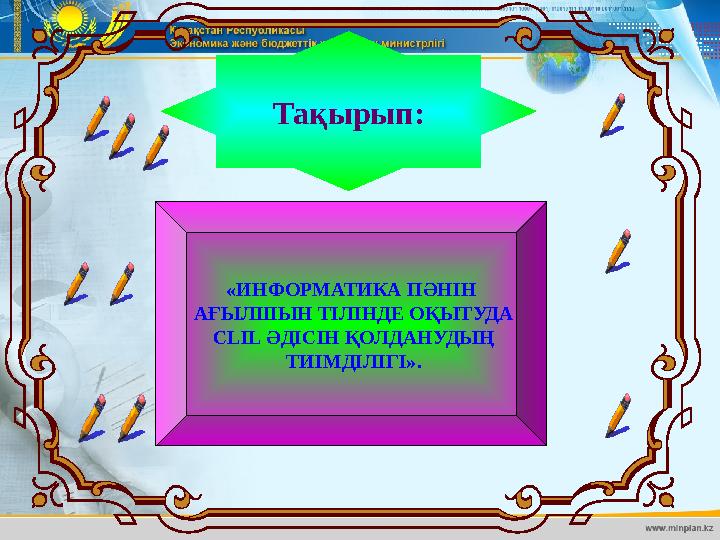 Тақырып: « И НФОРМАТИКА ПӘНІН АҒЫЛШЫН ТІЛІНДЕ ОҚЫТУДА CLIL ӘДІСІН ҚОЛДАНУДЫҢ ТИІМДІЛІГІ».