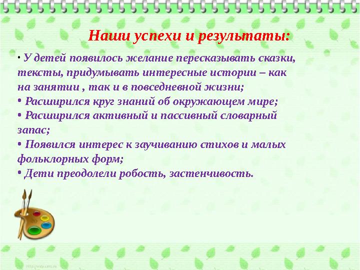 Наши успехи и результаты: • У детей появилось желание пересказывать сказки, тексты, придумывать интересные истории – как на