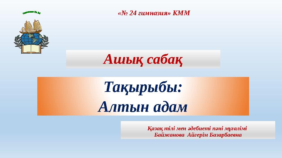 Ашық сабақ Тақырыбы: Алтын адам Қазақ тілі мен әдебиеті пәні мұғалімі Байжанова Айгерім Базарбаевна«№ 24 гимназия» КММ