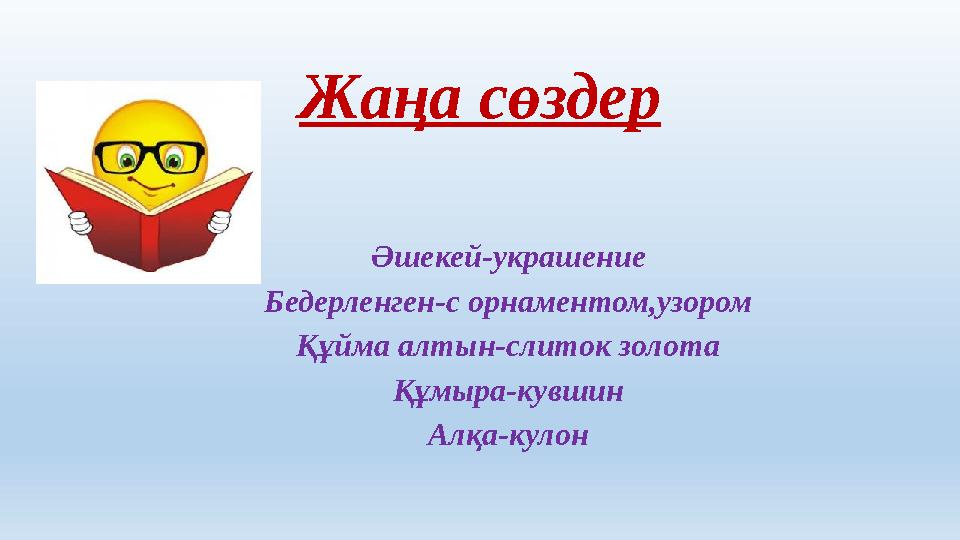 Жаңа сөздер Әшекей-украшение Бедерленген-с орнаментом,узором Құйма алтын-слиток золота Құмыра-кувшин Алқа-кулон