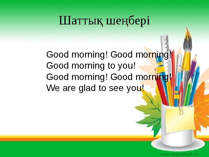 Шаттық шеңбері Good morning! Good morning! Good morning to you! Good morning! Good morning! We are glad to see you!