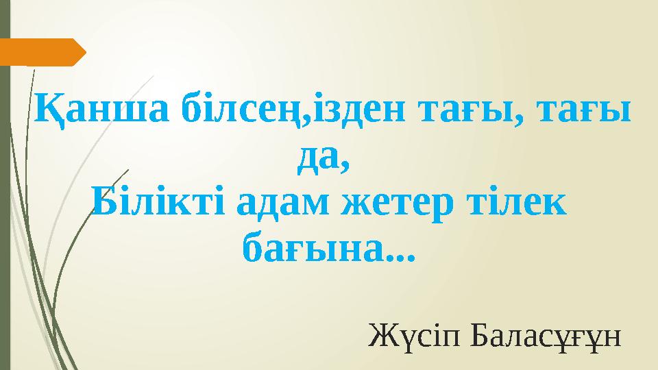 Қанша білсең,ізден тағы, тағы да, Білікті адам жетер тілек бағына... Жүсіп