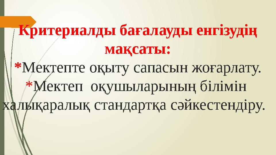 Критериалды бағалауды енгізудің мақсаты: * Мектепте оқыту сапасын жоғарлату. * Мектеп оқушыларының білімін халықаралық станд