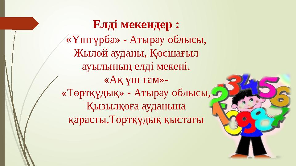 Елді мекендер : « Үштұрба» - Атырау облысы, Жылой ауданы, Қосшағыл ауылының елді мекені. «Ақ үш там»- «Төртқұдық» - Атырау обл