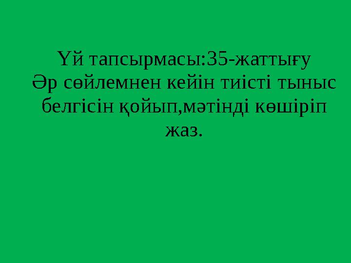 Үй тапсырмасы:35-жаттығу Әр сөйлемнен кейін тиісті тыныс белгісін қойып,мәтінді көшіріп жаз.