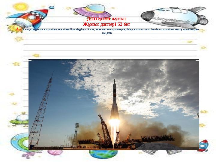 Дәптермен жұмыс Жұмыс дәптері 52 бет А.2 . Қазақстандағы ғарышайлағы жайлы білгеніңді жаз.Қазақ және шетел ғарышкерлерінің