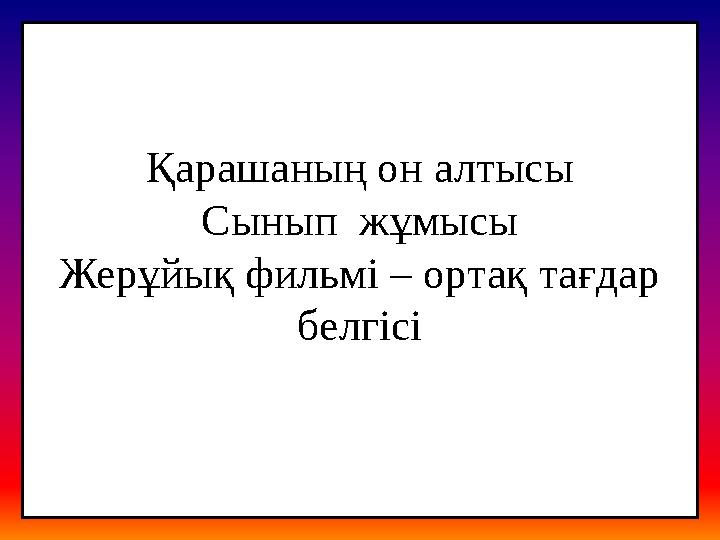 Қарашаның он алтысы Сынып жұмысы Жерұйық фильмі – ортақ тағдар белгісі