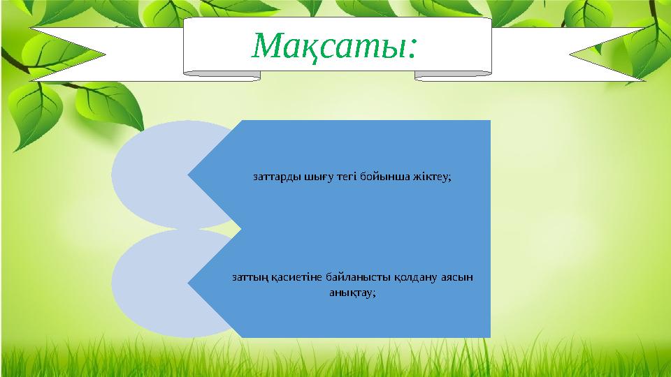 Мақсаты: заттарды шығу тегі бойынша жіктеу; заттың қасиетіне байланысты қолдану аясын анықтау;Мақсаты: